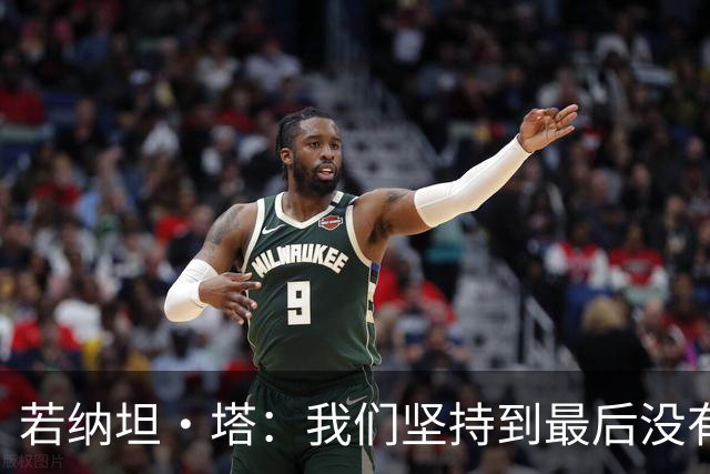 若纳坦·塔：我们坚持到最后没有放弃，翁达夫表现出色值得称赞